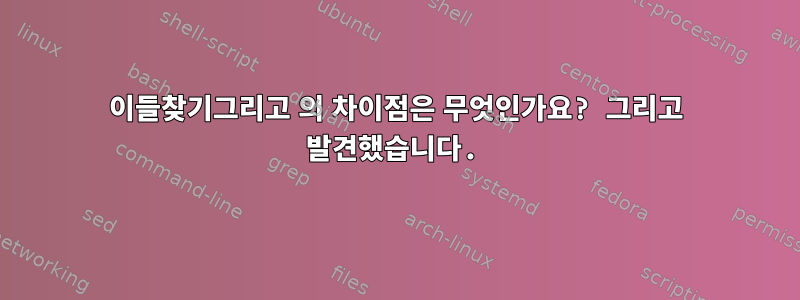 이들찾기그리고 의 차이점은 무엇인가요? 그리고 발견했습니다.