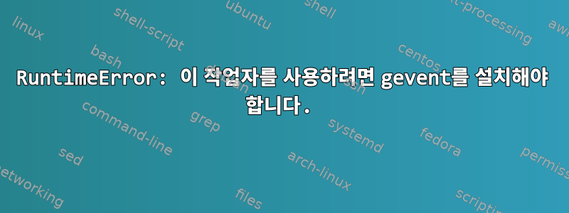 RuntimeError: 이 작업자를 사용하려면 gevent를 설치해야 합니다.