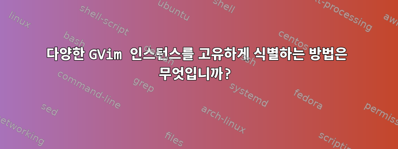 다양한 GVim 인스턴스를 고유하게 식별하는 방법은 무엇입니까?