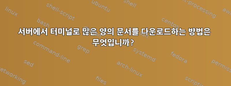 서버에서 터미널로 많은 양의 문서를 다운로드하는 방법은 무엇입니까?