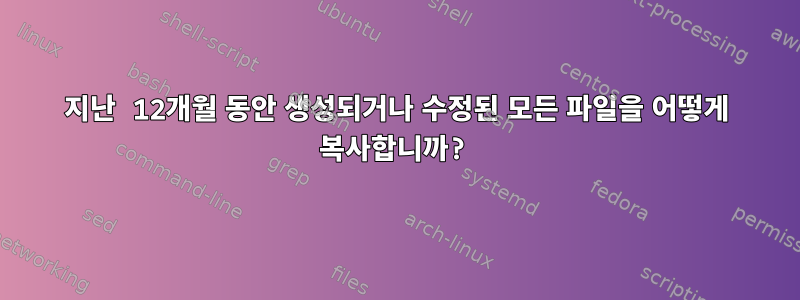 지난 12개월 동안 생성되거나 수정된 ​​모든 파일을 어떻게 복사합니까?