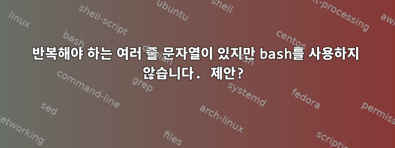 반복해야 하는 여러 줄 문자열이 있지만 bash를 사용하지 않습니다. 제안?