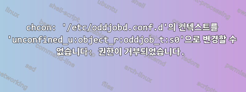 chcon: '/etc/oddjobd.conf.d'의 컨텍스트를 'unconfined_u:object_r:oddjob_t:s0'으로 변경할 수 없습니다: 권한이 거부되었습니다.