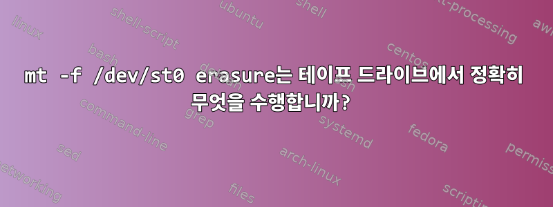 mt -f /dev/st0 erasure는 테이프 드라이브에서 정확히 무엇을 수행합니까?