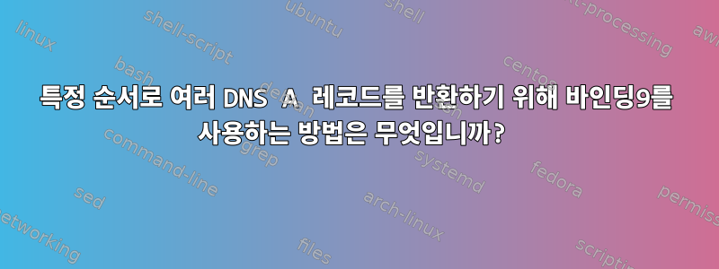 특정 순서로 여러 DNS A 레코드를 반환하기 위해 바인딩9를 사용하는 방법은 무엇입니까?