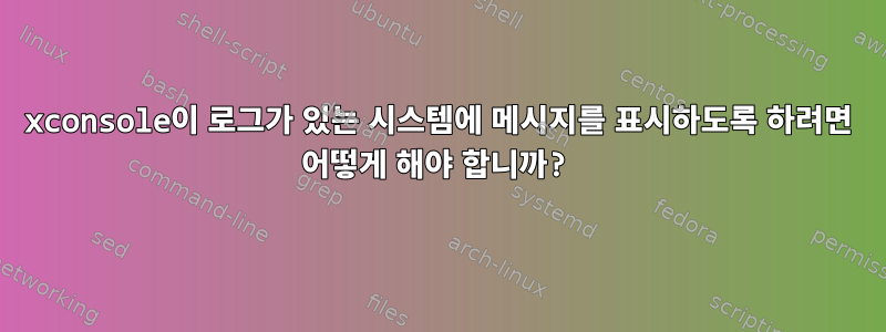 xconsole이 로그가 있는 시스템에 메시지를 표시하도록 하려면 어떻게 해야 합니까?