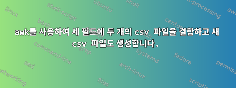 awk를 사용하여 세 필드에 두 개의 csv 파일을 결합하고 새 csv 파일도 생성합니다.