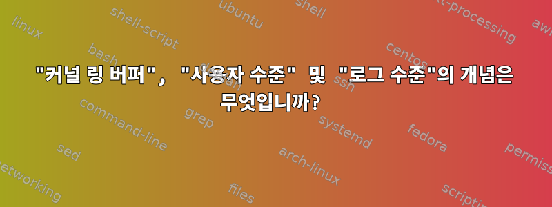 "커널 링 버퍼", "사용자 수준" 및 "로그 수준"의 개념은 무엇입니까?