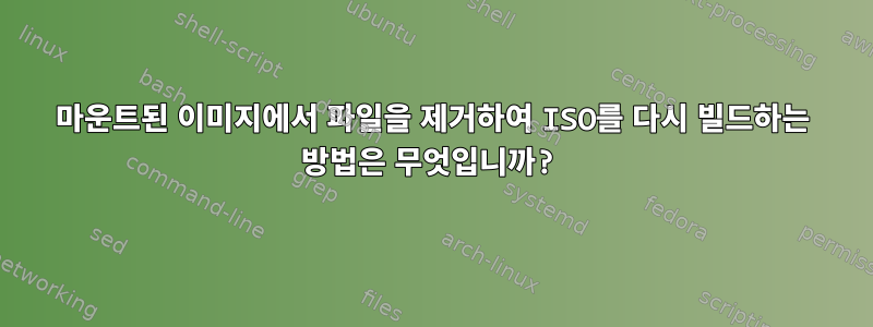 마운트된 이미지에서 파일을 제거하여 ISO를 다시 빌드하는 방법은 무엇입니까?