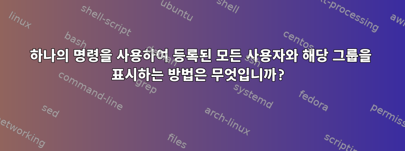 하나의 명령을 사용하여 등록된 모든 사용자와 해당 그룹을 표시하는 방법은 무엇입니까?