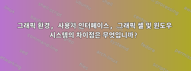 그래픽 환경, 사용자 인터페이스, 그래픽 셸 및 윈도우 시스템의 차이점은 무엇입니까?