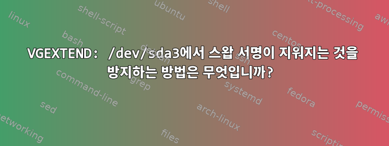 VGEXTEND: /dev/sda3에서 스왑 서명이 지워지는 것을 방지하는 방법은 무엇입니까?