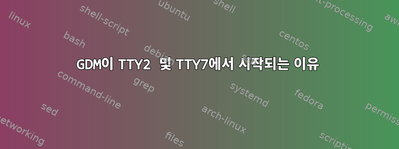 GDM이 TTY2 및 TTY7에서 시작되는 이유