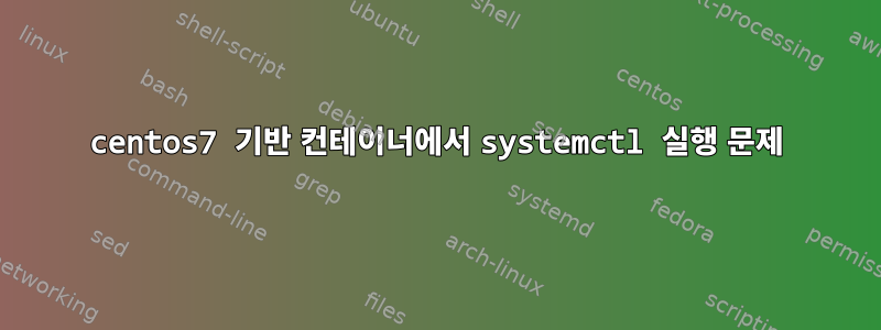 centos7 기반 컨테이너에서 systemctl 실행 문제