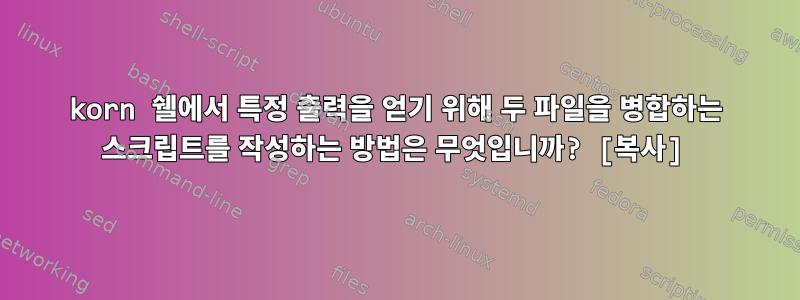 korn 쉘에서 특정 출력을 얻기 위해 두 파일을 병합하는 스크립트를 작성하는 방법은 무엇입니까? [복사]