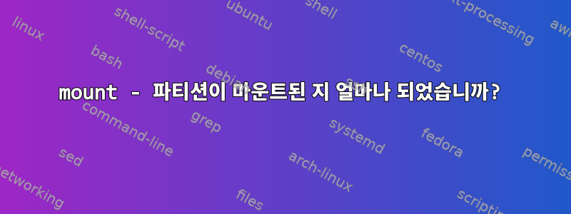 mount - 파티션이 마운트된 지 얼마나 되었습니까?