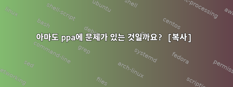 아마도 ppa에 문제가 있는 것일까요? [복사]