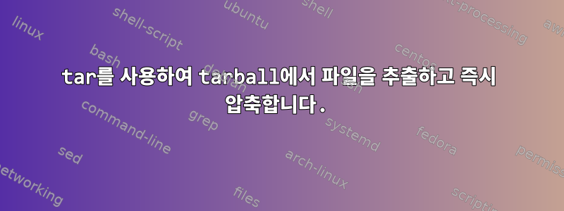 tar를 사용하여 tarball에서 파일을 추출하고 즉시 압축합니다.