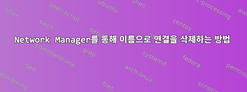 Network Manager를 통해 이름으로 연결을 삭제하는 방법