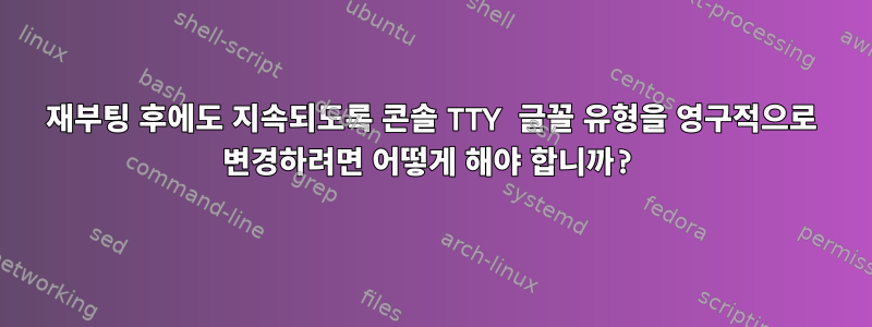 재부팅 후에도 지속되도록 콘솔 TTY 글꼴 유형을 영구적으로 변경하려면 어떻게 해야 합니까?