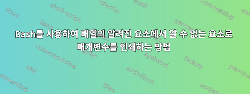 Bash를 사용하여 배열의 알려진 요소에서 알 수 없는 요소로 매개변수를 인쇄하는 방법