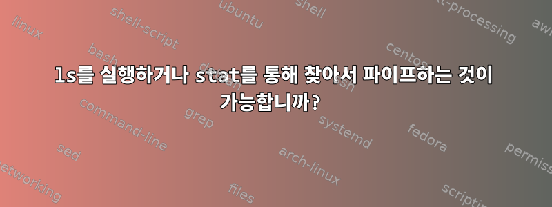 ls를 실행하거나 stat를 통해 찾아서 파이프하는 것이 가능합니까?