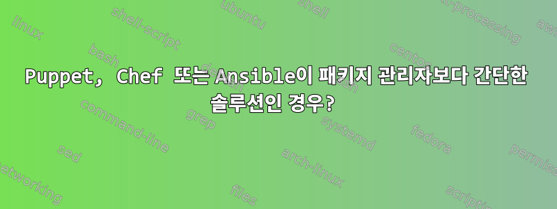 Puppet, Chef 또는 Ansible이 패키지 관리자보다 간단한 솔루션인 경우?