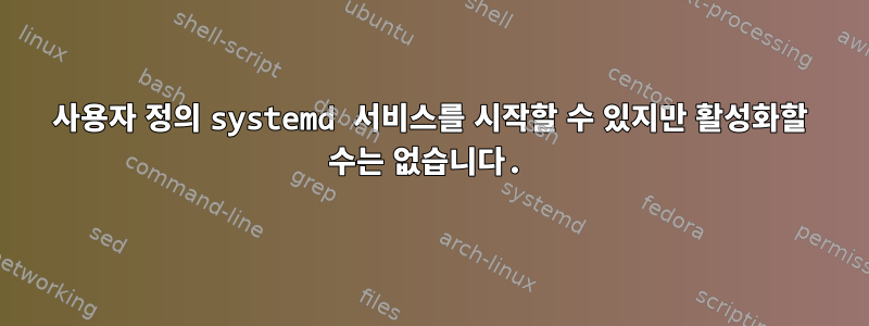 사용자 정의 systemd 서비스를 시작할 수 있지만 활성화할 수는 없습니다.