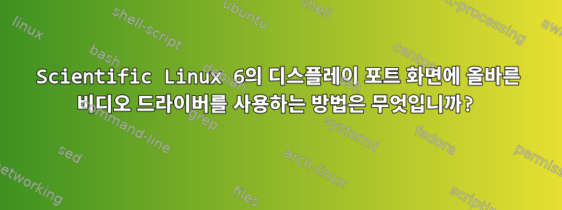 Scientific Linux 6의 디스플레이 포트 화면에 올바른 비디오 드라이버를 사용하는 방법은 무엇입니까?