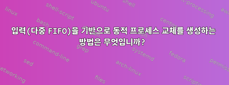 입력(다중 FIFO)을 기반으로 동적 프로세스 교체를 생성하는 방법은 무엇입니까?