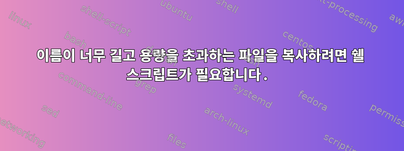 이름이 너무 길고 용량을 초과하는 파일을 복사하려면 쉘 스크립트가 필요합니다.