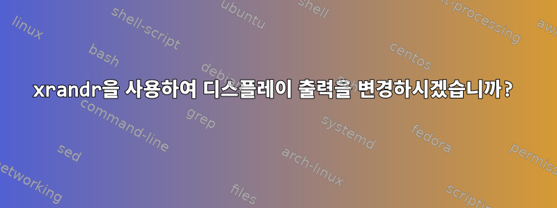 xrandr을 사용하여 디스플레이 출력을 변경하시겠습니까?