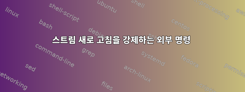 스트림 새로 고침을 강제하는 외부 명령