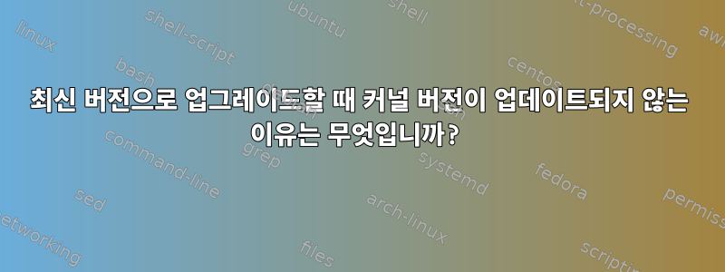 최신 버전으로 업그레이드할 때 커널 버전이 업데이트되지 않는 이유는 무엇입니까?