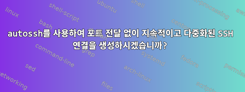 autossh를 사용하여 포트 전달 없이 지속적이고 다중화된 SSH 연결을 생성하시겠습니까?