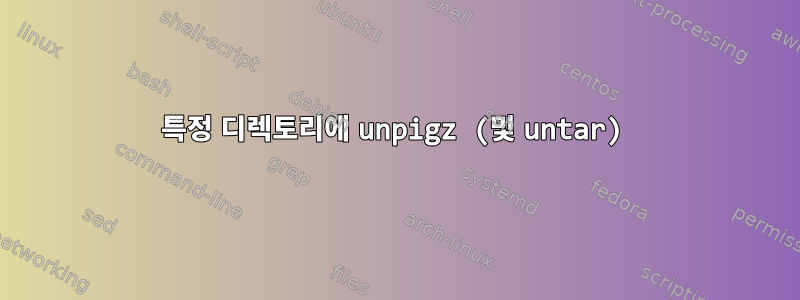 특정 디렉토리에 unpigz (및 untar)