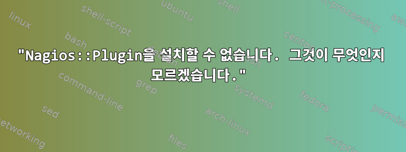 "Nagios::Plugin을 설치할 수 없습니다. 그것이 무엇인지 모르겠습니다."