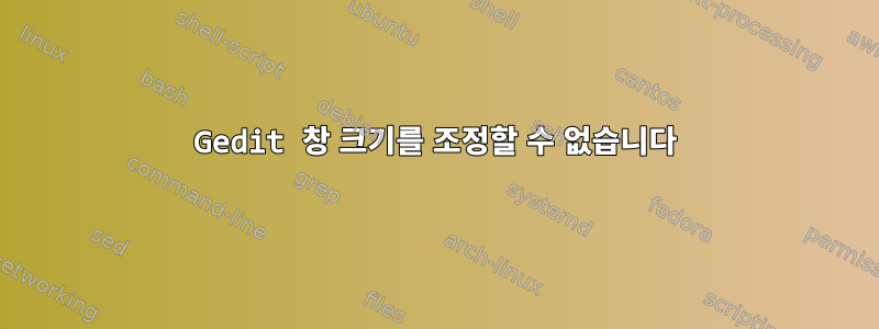 Gedit 창 크기를 조정할 수 없습니다