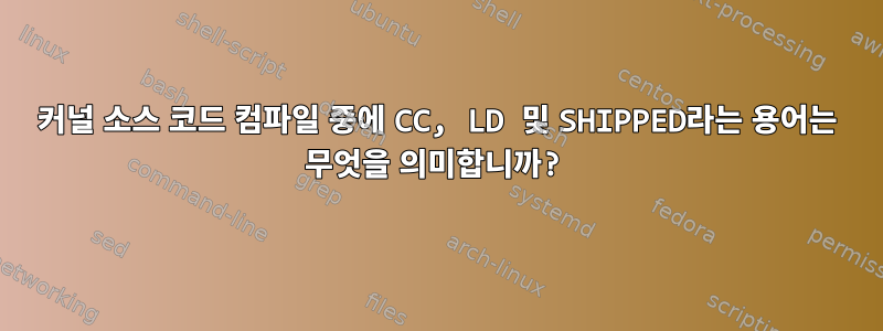 커널 소스 코드 컴파일 중에 CC, LD 및 SHIPPED라는 용어는 무엇을 의미합니까?