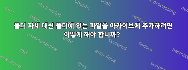 폴더 자체 대신 폴더에 있는 파일을 아카이브에 추가하려면 어떻게 해야 합니까?