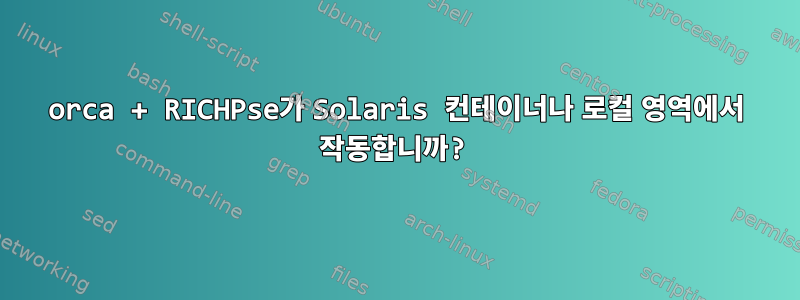 orca + RICHPse가 Solaris 컨테이너나 로컬 영역에서 작동합니까?