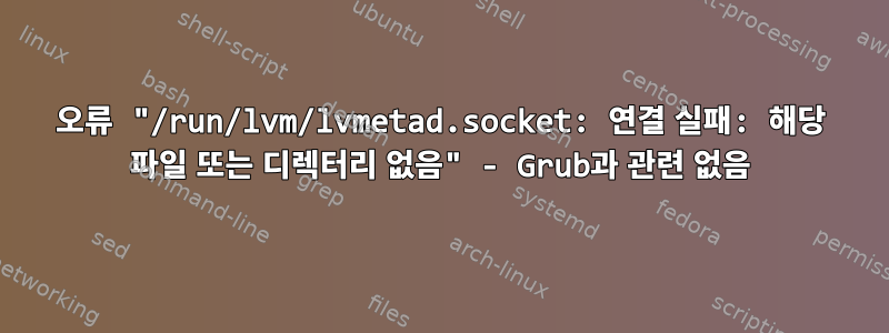 오류 "/run/lvm/lvmetad.socket: 연결 실패: 해당 파일 또는 디렉터리 없음" - Grub과 관련 없음