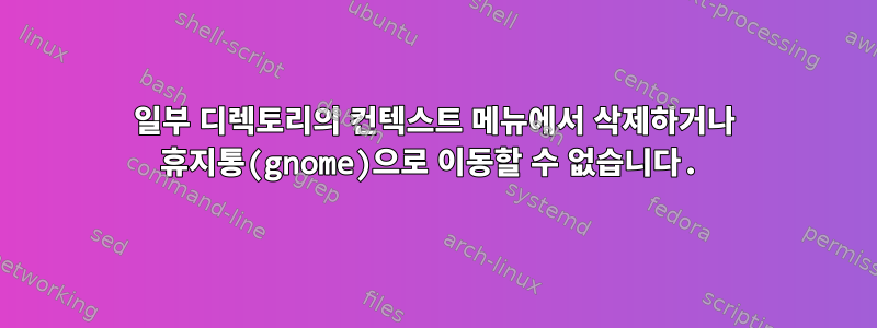 일부 디렉토리의 컨텍스트 메뉴에서 삭제하거나 휴지통(gnome)으로 이동할 수 없습니다.