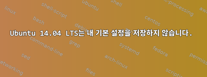 Ubuntu 14.04 LTS는 내 기본 설정을 저장하지 않습니다.