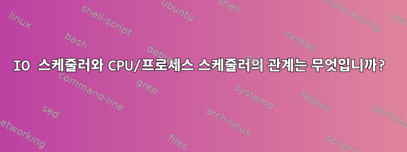 IO 스케줄러와 CPU/프로세스 스케줄러의 관계는 무엇입니까?