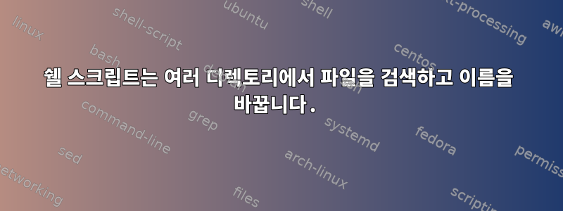 쉘 스크립트는 여러 디렉토리에서 파일을 검색하고 이름을 바꿉니다.