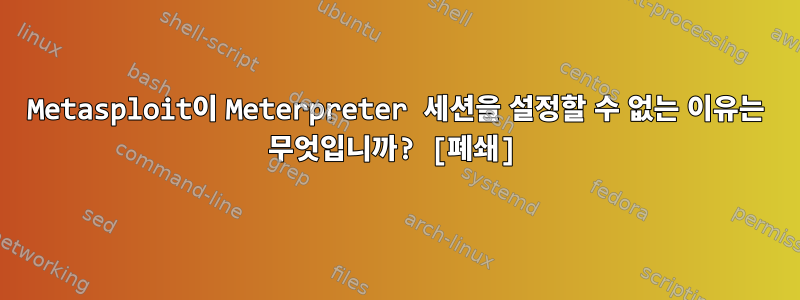 Metasploit이 Meterpreter 세션을 설정할 수 없는 이유는 무엇입니까? [폐쇄]