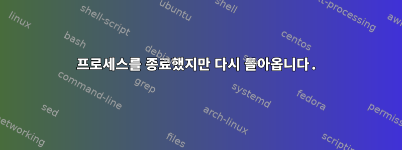 프로세스를 종료했지만 다시 돌아옵니다.