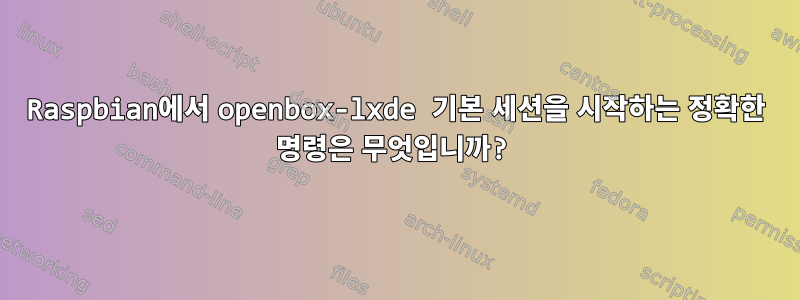 Raspbian에서 openbox-lxde 기본 세션을 시작하는 정확한 명령은 무엇입니까?