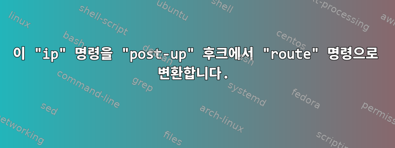 이 "ip" 명령을 "post-up" 후크에서 "route" 명령으로 변환합니다.